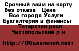 Срочный займ на карту без отказа › Цена ­ 500 - Все города Услуги » Бухгалтерия и финансы   . Татарстан респ.,Чистопольский р-н